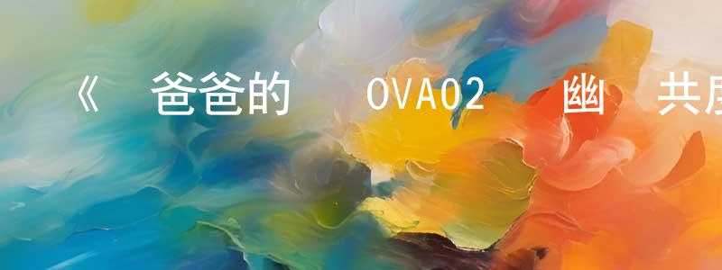 陳貴學發布《聽爸爸的話 OVA02 與幽靈共度的春天》詳情介紹_聽爸爸的話 OVA02 與幽靈共度的春天HD中字在線觀看_聽爸爸的話 OVA02 與幽靈共度的春天迅雷下載_日漫